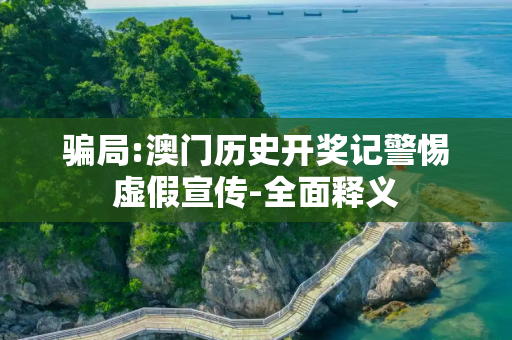 骗局:澳门历史开奖记警惕虚假宣传-全面释义