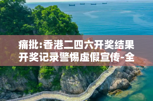 痛批:香港二四六开奖结果开奖记录警惕虚假宣传-全面释义、解释与落实