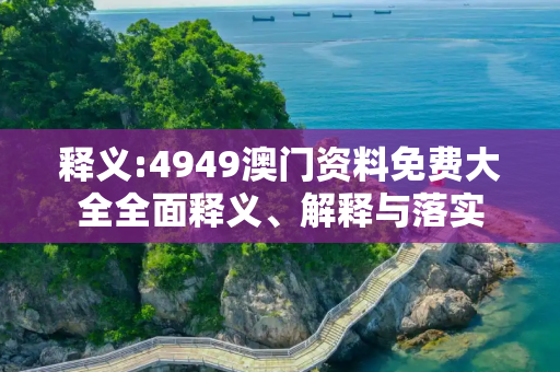 释义:4949澳门资料免费大全全面释义、解释与落实