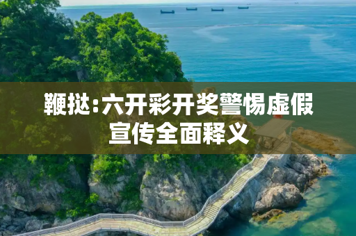 鞭挞:六开彩开奖警惕虚假宣传全面释义