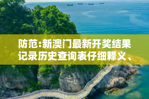 防范:新澳门最新开奖结果记录历史查询表仔细释义、解释与落实