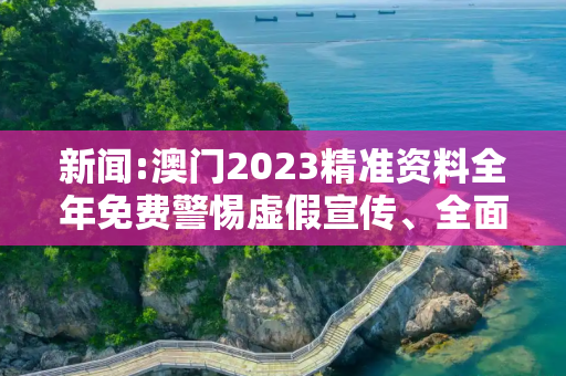新闻:澳门2023精准资料全年免费警惕虚假宣传、全面解答