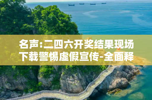 名声:二四六开奖结果现场下载警惕虚假宣传-全面释义