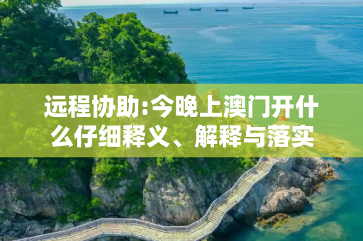 远程协助:今晚上澳门开什么仔细释义、解释与落实