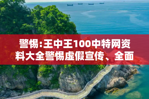 警惕:王中王100中特网资料大全警惕虚假宣传、全面解答