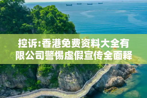 控诉:香港免费资料大全有限公司警惕虚假宣传全面释义