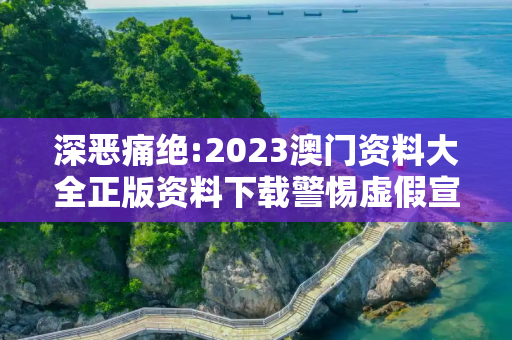 深恶痛绝:2023澳门资料大全正版资料下载警惕虚假宣传-全面释义