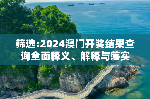 筛选:2024澳门开奖结果查询全面释义、解释与落实