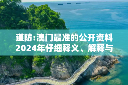 谨防:澳门最准的公开资料2024年仔细释义、解释与落实