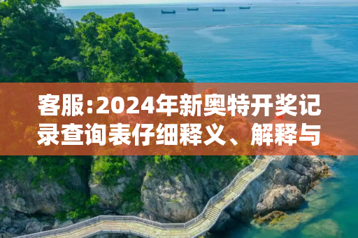 客服:2024年新奥特开奖记录查询表仔细释义、解释与落实