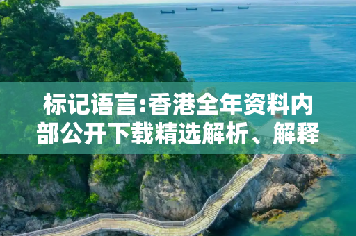 标记语言:香港全年资料内部公开下载精选解析、解释与落实