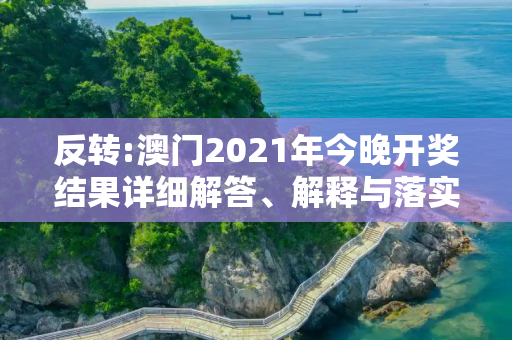 反转:澳门2021年今晚开奖结果详细解答、解释与落实