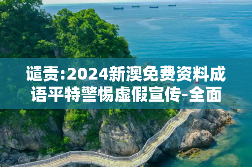 谴责:2024新澳免费资料成语平特警惕虚假宣传-全面释义