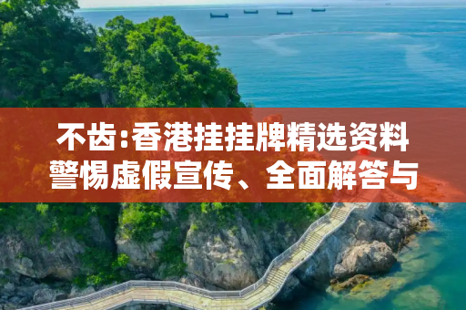 不齿:香港挂挂牌精选资料警惕虚假宣传、全面解答与解释
